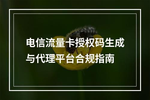电信流量卡授权码生成与代理平台合规指南