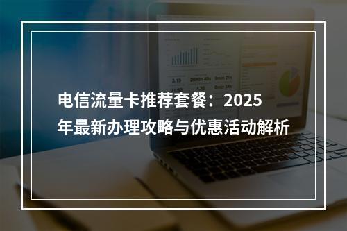 电信流量卡推荐套餐：2025年最新办理攻略与优惠活动解析