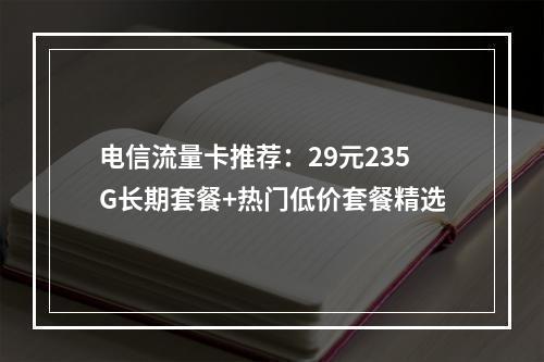 电信流量卡推荐：29元235G长期套餐+热门低价套餐精选