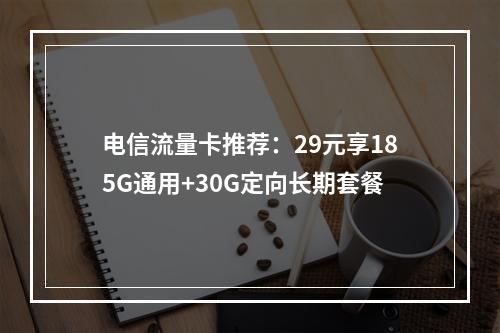 电信流量卡推荐：29元享185G通用+30G定向长期套餐