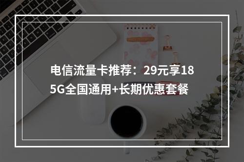 电信流量卡推荐：29元享185G全国通用+长期优惠套餐