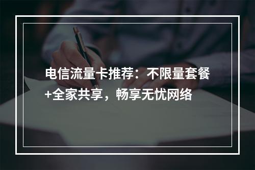 电信流量卡推荐：不限量套餐+全家共享，畅享无忧网络