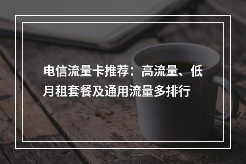 电信流量卡推荐：高流量、低月租套餐及通用流量多排行