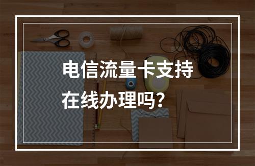 电信流量卡支持在线办理吗？