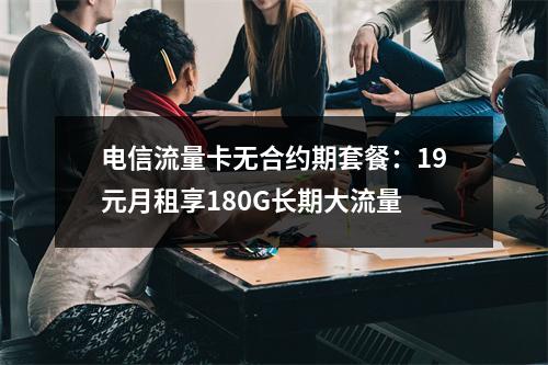 电信流量卡无合约期套餐：19元月租享180G长期大流量