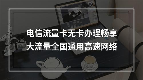 电信流量卡无卡办理畅享大流量全国通用高速网络