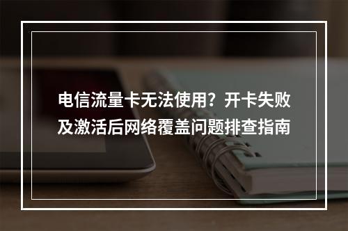 电信流量卡无法使用？开卡失败及激活后网络覆盖问题排查指南