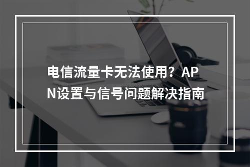电信流量卡无法使用？APN设置与信号问题解决指南