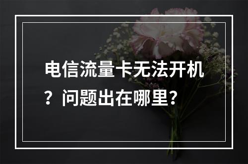 电信流量卡无法开机？问题出在哪里？