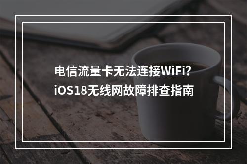 电信流量卡无法连接WiFi？iOS18无线网故障排查指南