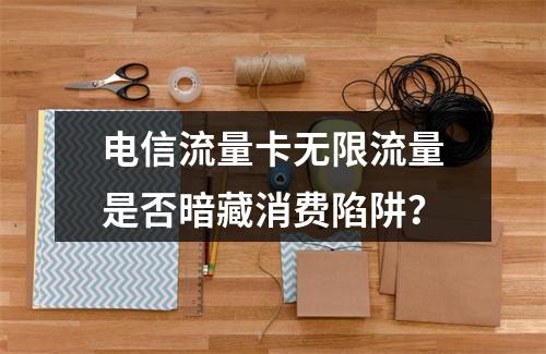 电信流量卡无限流量是否暗藏消费陷阱？