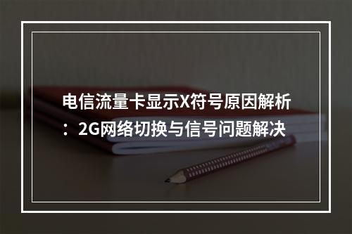 电信流量卡显示X符号原因解析：2G网络切换与信号问题解决