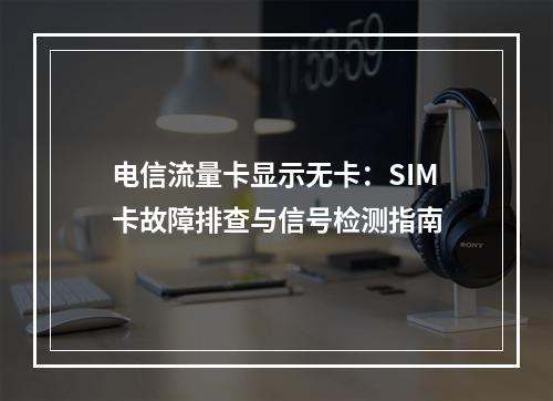 电信流量卡显示无卡：SIM卡故障排查与信号检测指南