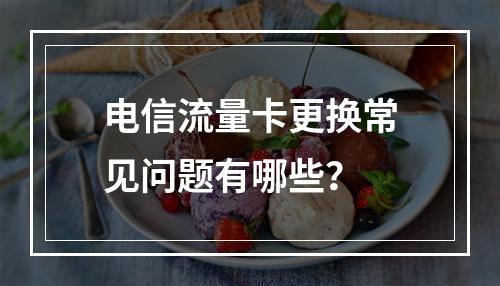 电信流量卡更换常见问题有哪些？