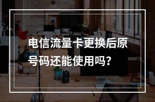 电信流量卡更换后原号码还能使用吗？