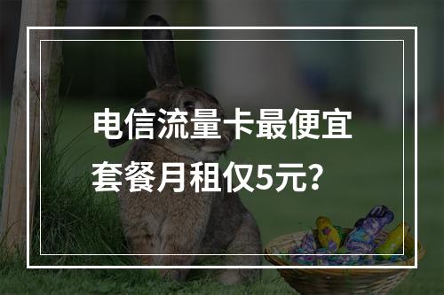 电信流量卡最便宜套餐月租仅5元？