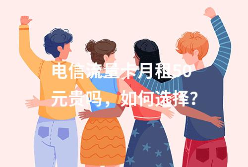 电信流量卡月租50元贵吗，如何选择？