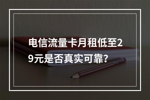 电信流量卡月租低至29元是否真实可靠？