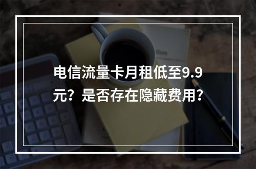 电信流量卡月租低至9.9元？是否存在隐藏费用？