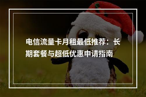 电信流量卡月租最低推荐：长期套餐与超低优惠申请指南