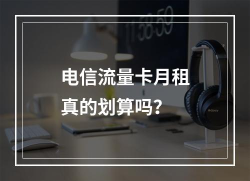 电信流量卡月租真的划算吗？
