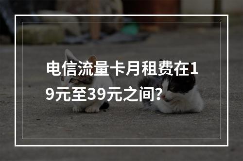 电信流量卡月租费在19元至39元之间？