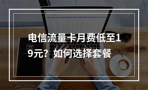 电信流量卡月费低至19元？如何选择套餐