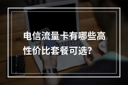 电信流量卡有哪些高性价比套餐可选？