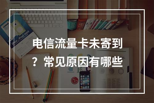 电信流量卡未寄到？常见原因有哪些