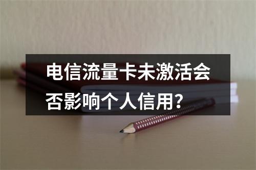 电信流量卡未激活会否影响个人信用？