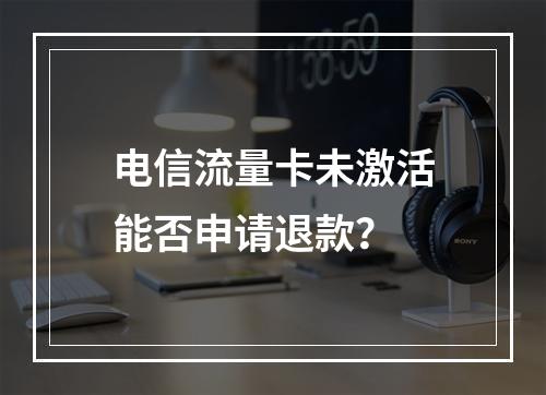 电信流量卡未激活能否申请退款？