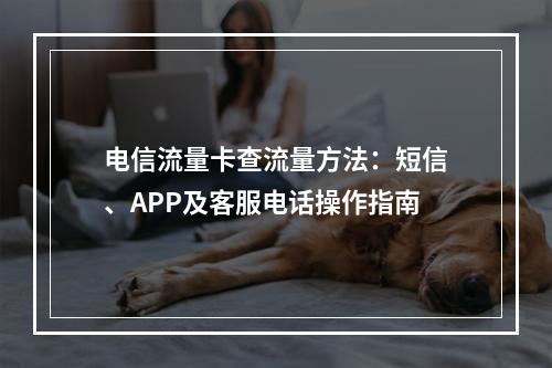 电信流量卡查流量方法：短信、APP及客服电话操作指南