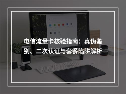 电信流量卡核验指南：真伪鉴别、二次认证与套餐陷阱解析