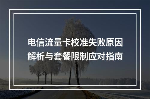 电信流量卡校准失败原因解析与套餐限制应对指南