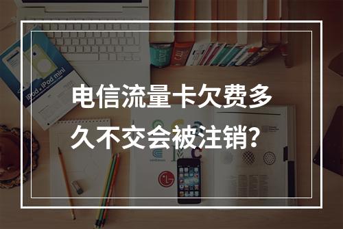 电信流量卡欠费多久不交会被注销？