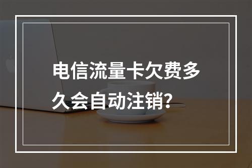 电信流量卡欠费多久会自动注销？