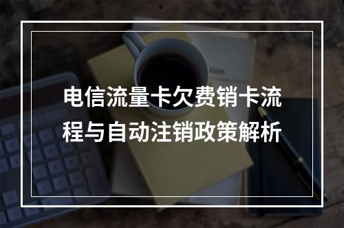 电信流量卡欠费销卡流程与自动注销政策解析