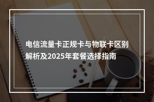 电信流量卡正规卡与物联卡区别解析及2025年套餐选择指南