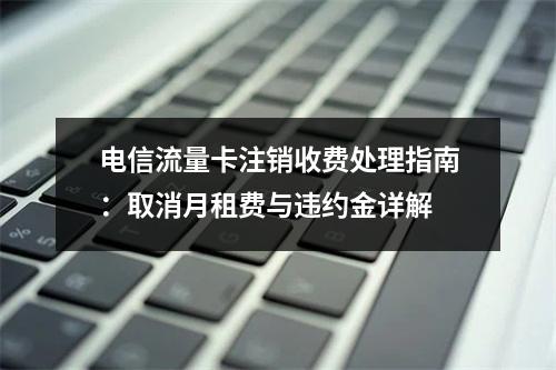 电信流量卡注销收费处理指南：取消月租费与违约金详解