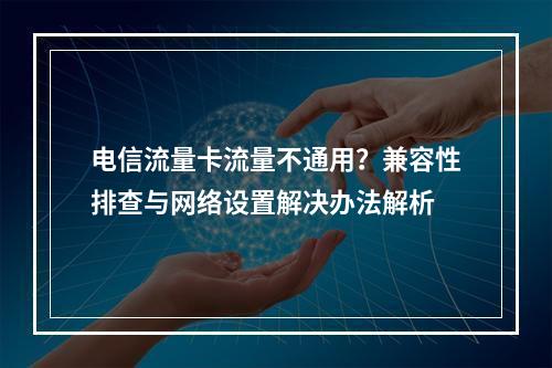 电信流量卡流量不通用？兼容性排查与网络设置解决办法解析