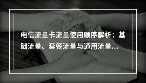 电信流量卡流量使用顺序解析：基础流量、套餐流量与通用流量优先级