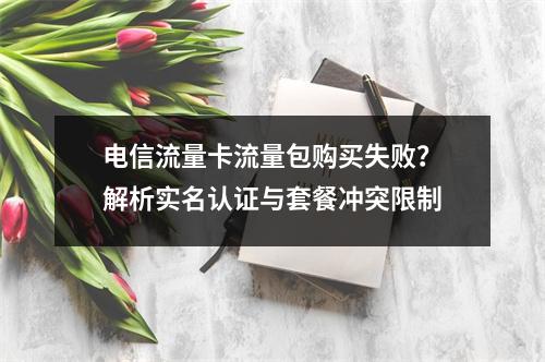 电信流量卡流量包购买失败？解析实名认证与套餐冲突限制