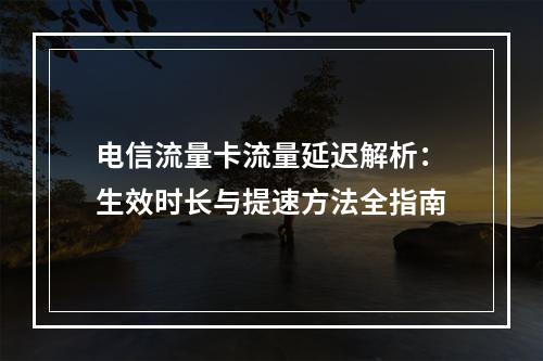 电信流量卡流量延迟解析：生效时长与提速方法全指南