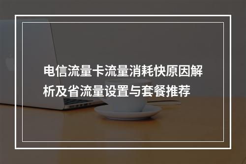 电信流量卡流量消耗快原因解析及省流量设置与套餐推荐