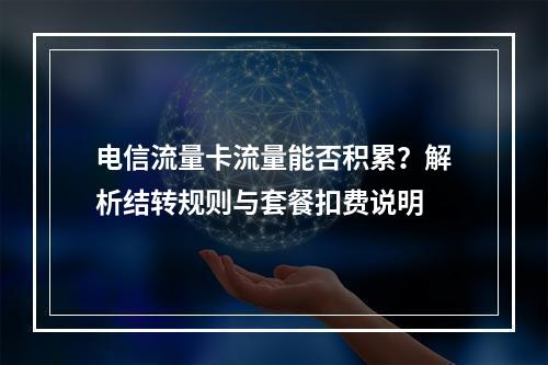 电信流量卡流量能否积累？解析结转规则与套餐扣费说明