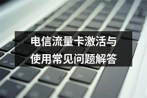 电信流量卡激活与使用常见问题解答