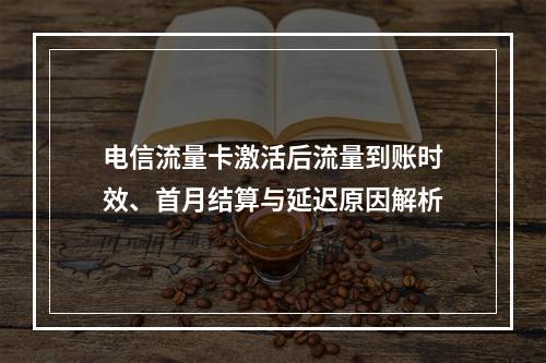 电信流量卡激活后流量到账时效、首月结算与延迟原因解析