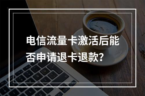 电信流量卡激活后能否申请退卡退款？