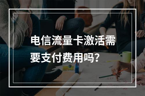 电信流量卡激活需要支付费用吗？