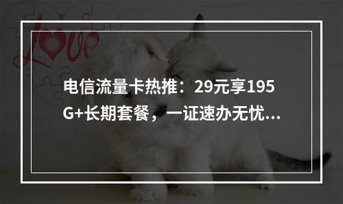 电信流量卡热推：29元享195G+长期套餐，一证速办无忧选